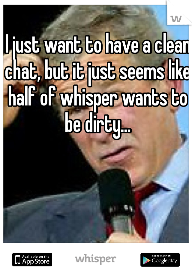 I just want to have a clean chat, but it just seems like half of whisper wants to be dirty...
