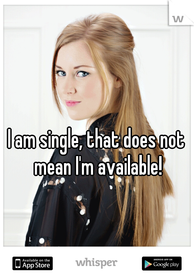 I am single, that does not mean I'm available!