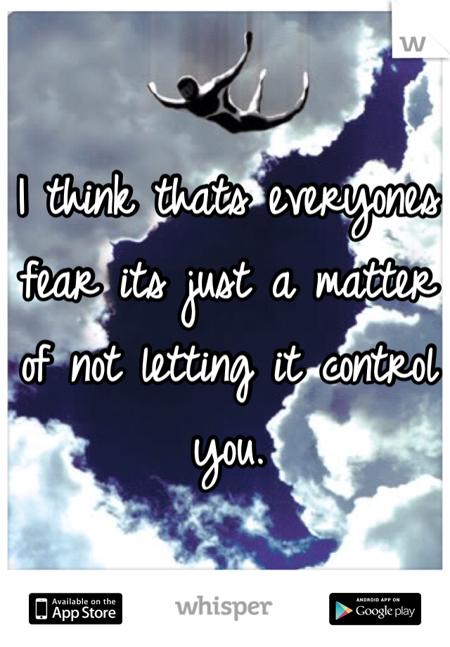 I think thats everyones fear its just a matter of not letting it control you. 