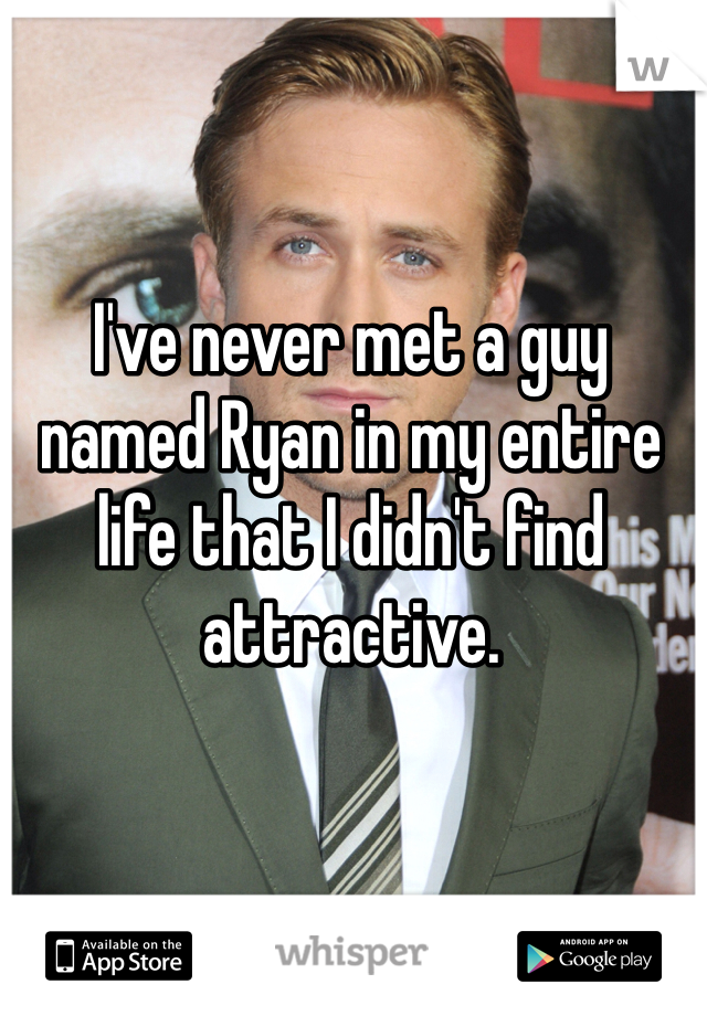 I've never met a guy named Ryan in my entire life that I didn't find attractive.
