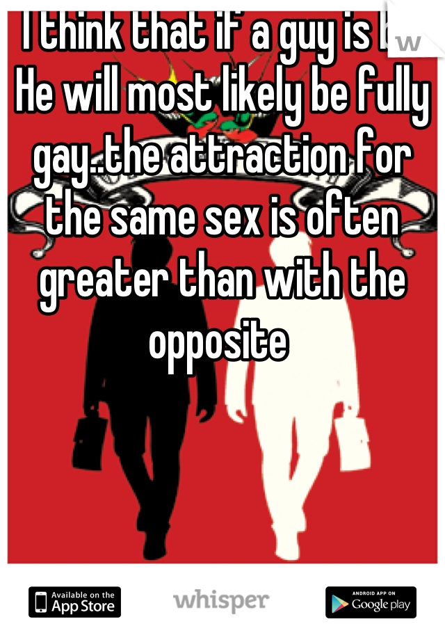 I think that if a guy is bi.. He will most likely be fully gay..the attraction for the same sex is often greater than with the opposite 