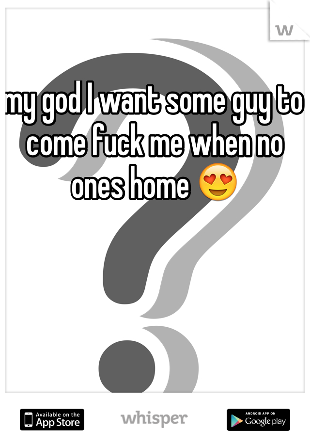 my god I want some guy to come fuck me when no ones home 😍