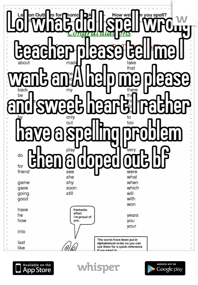 Lol what did I spell wrong teacher please tell me I want an A help me please and sweet heart I rather have a spelling problem then a doped out bf