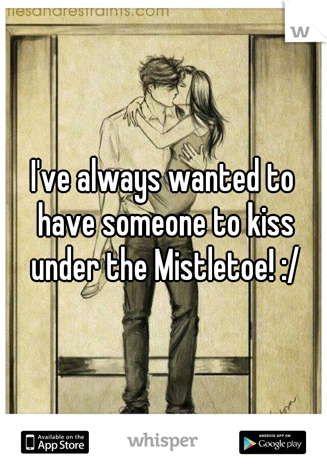 I've always wanted to have someone to kiss under the Mistletoe! :/