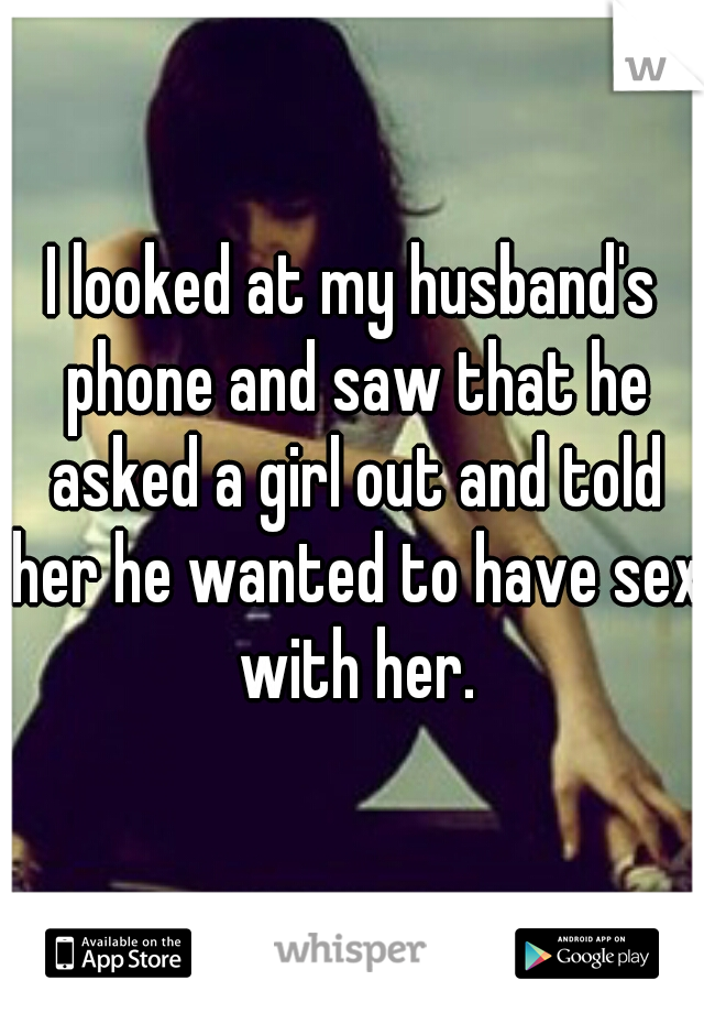 I looked at my husband's phone and saw that he asked a girl out and told her he wanted to have sex with her.