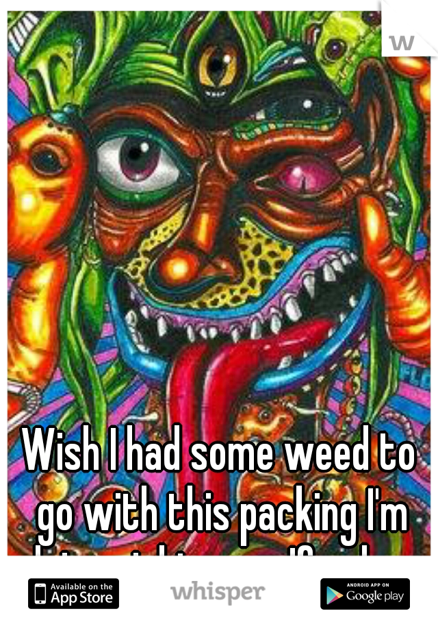 Wish I had some weed to go with this packing I'm doing right now. If only :p