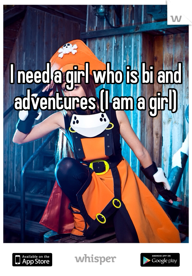I need a girl who is bi and adventures (I am a girl)