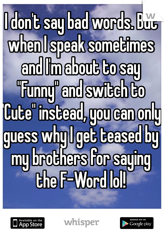 I don't say bad words. But when I speak sometimes and I'm about to say "Funny" and switch to "Cute" instead, you can only guess why I get teased by my brothers for saying the F-Word lol! 