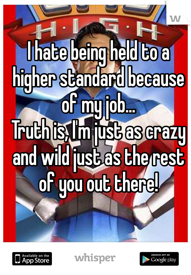 I hate being held to a higher standard because of my job...
Truth is, I'm just as crazy and wild just as the rest of you out there! 