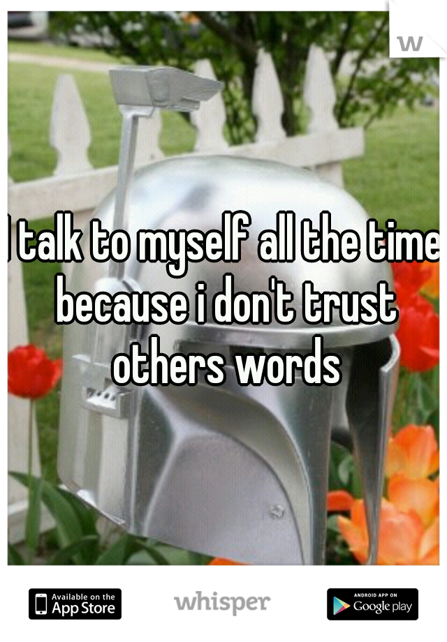I talk to myself all the time because i don't trust others words