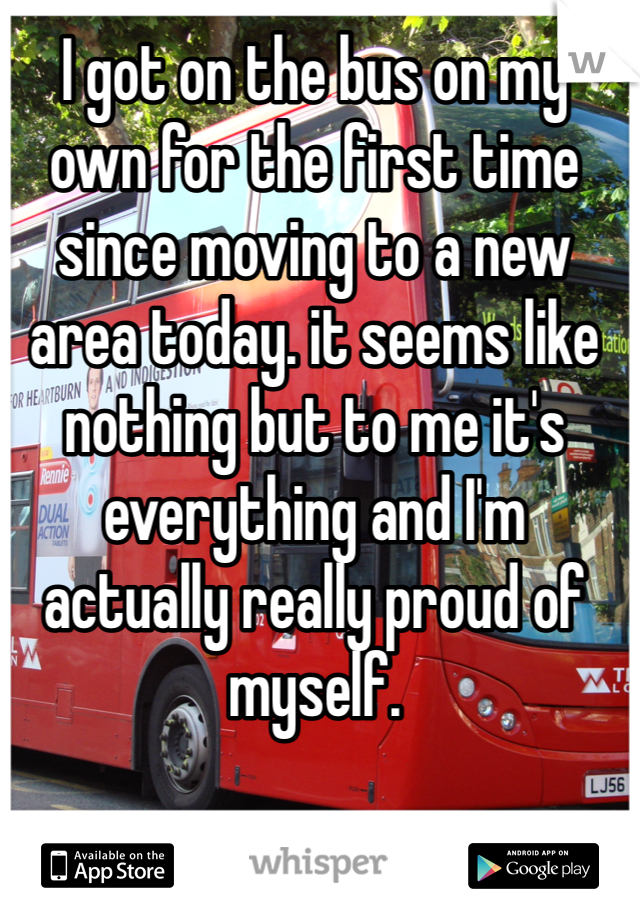 I got on the bus on my 
own for the first time since moving to a new area today. it seems like nothing but to me it's everything and I'm actually really proud of myself. 