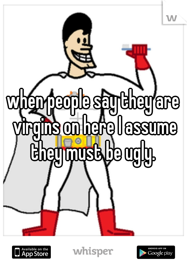 when people say they are virgins on here I assume they must be ugly. 