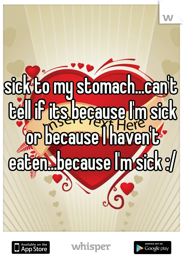 sick to my stomach...can't tell if its because I'm sick or because I haven't eaten...because I'm sick :/