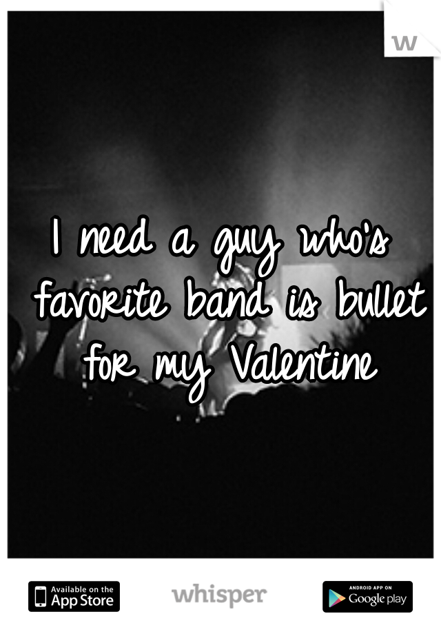 I need a guy who's favorite band is bullet for my Valentine