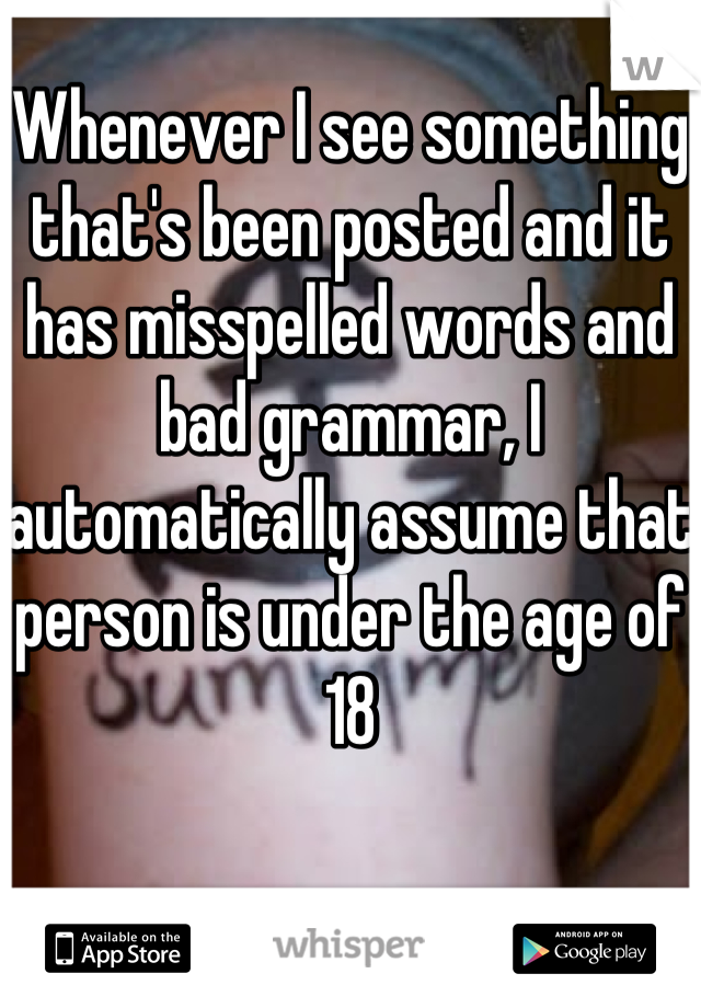 Whenever I see something that's been posted and it has misspelled words and bad grammar, I automatically assume that person is under the age of 18