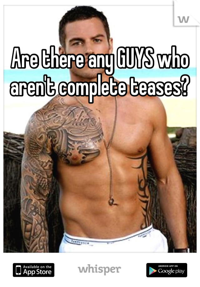 Are there any GUYS who aren't complete teases?