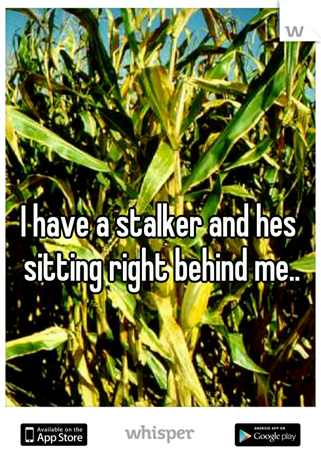 I have a stalker and hes sitting right behind me..