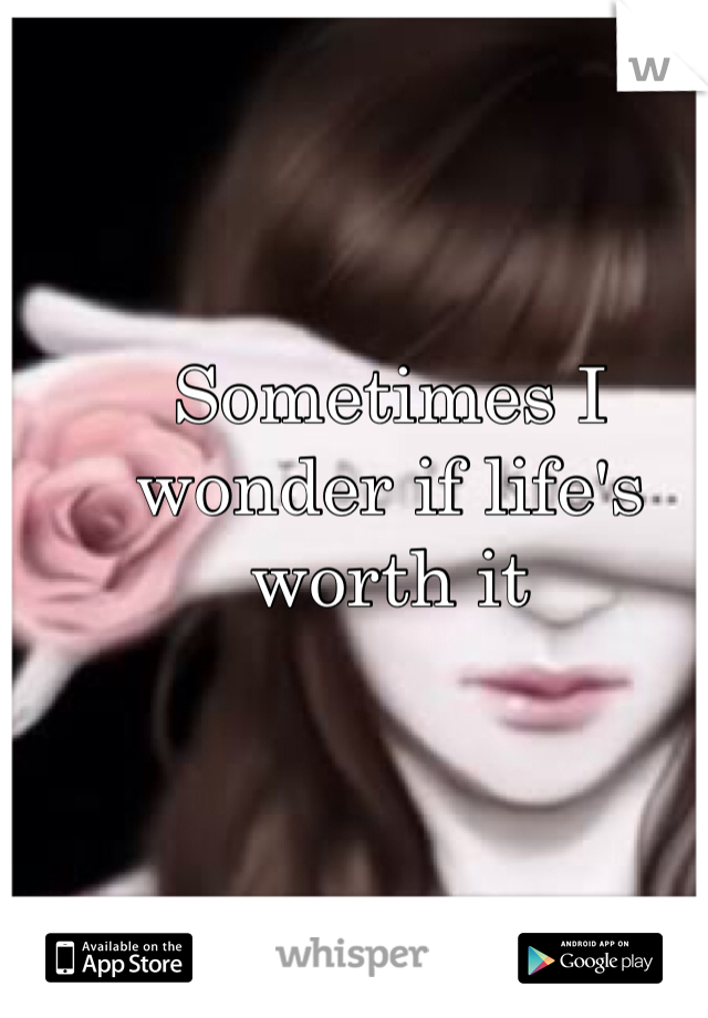 Sometimes I wonder if life's worth it