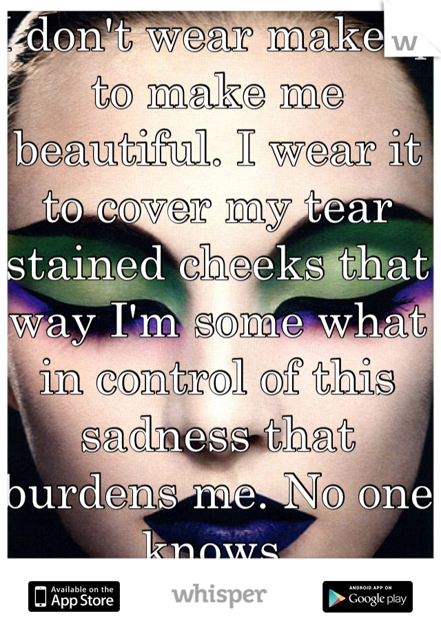 I don't wear makeup to make me beautiful. I wear it to cover my tear stained cheeks that way I'm some what in control of this sadness that burdens me. No one knows. 