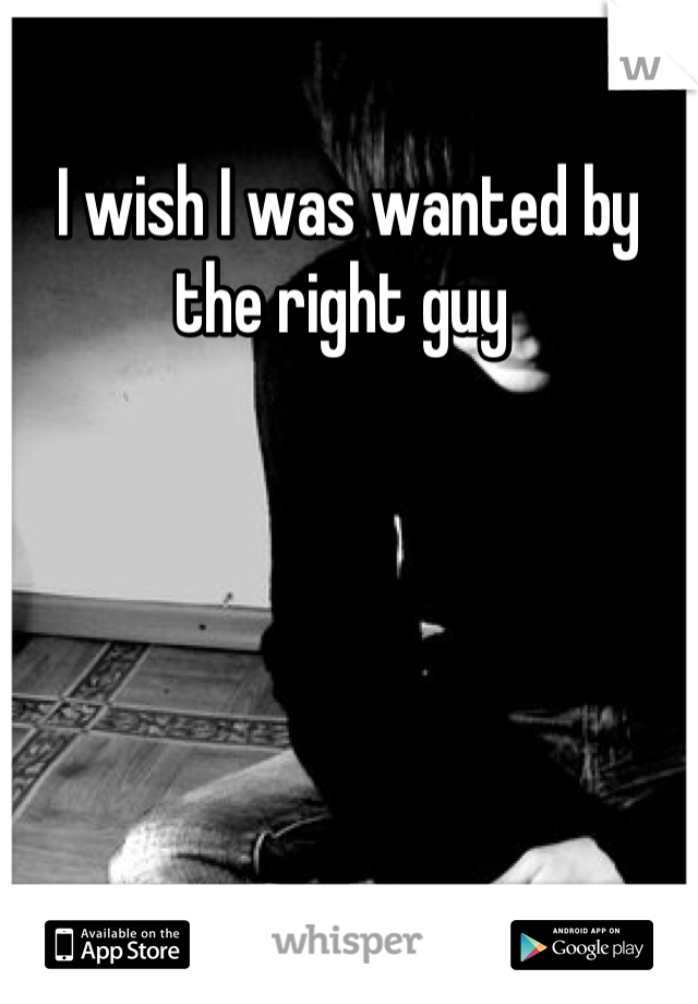I wish I was wanted by the right guy 