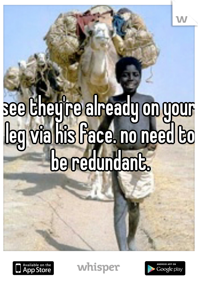 see they're already on your leg via his face. no need to be redundant.