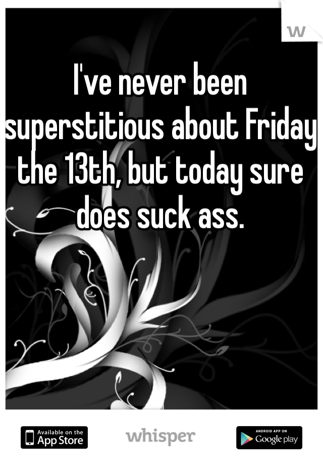 I've never been superstitious about Friday the 13th, but today sure does suck ass. 