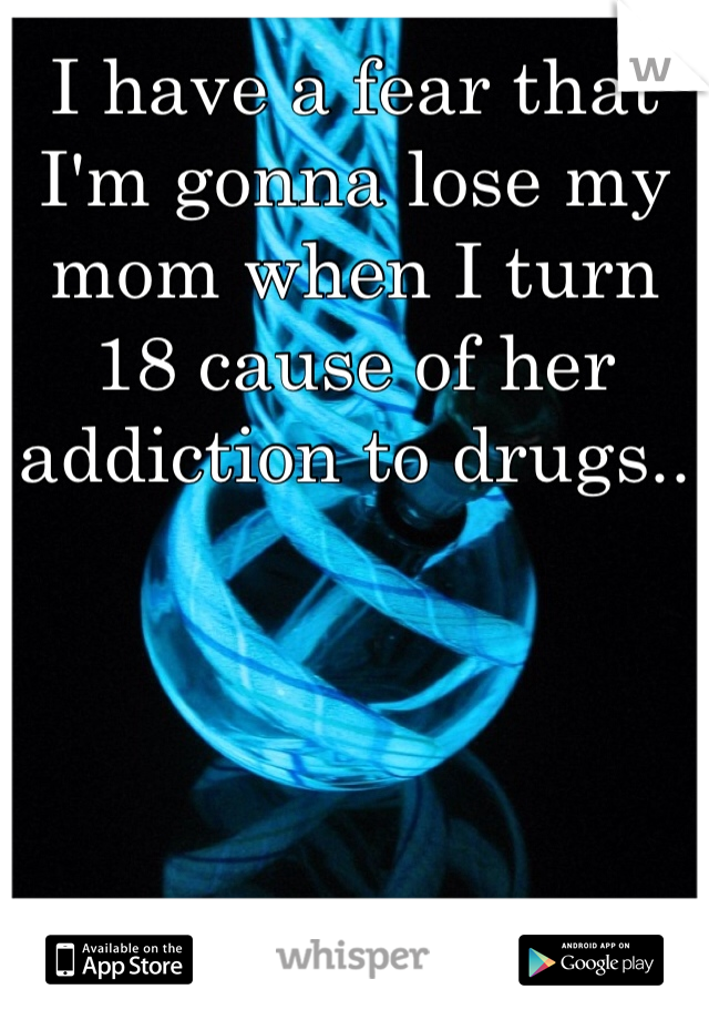 I have a fear that I'm gonna lose my mom when I turn 18 cause of her addiction to drugs..