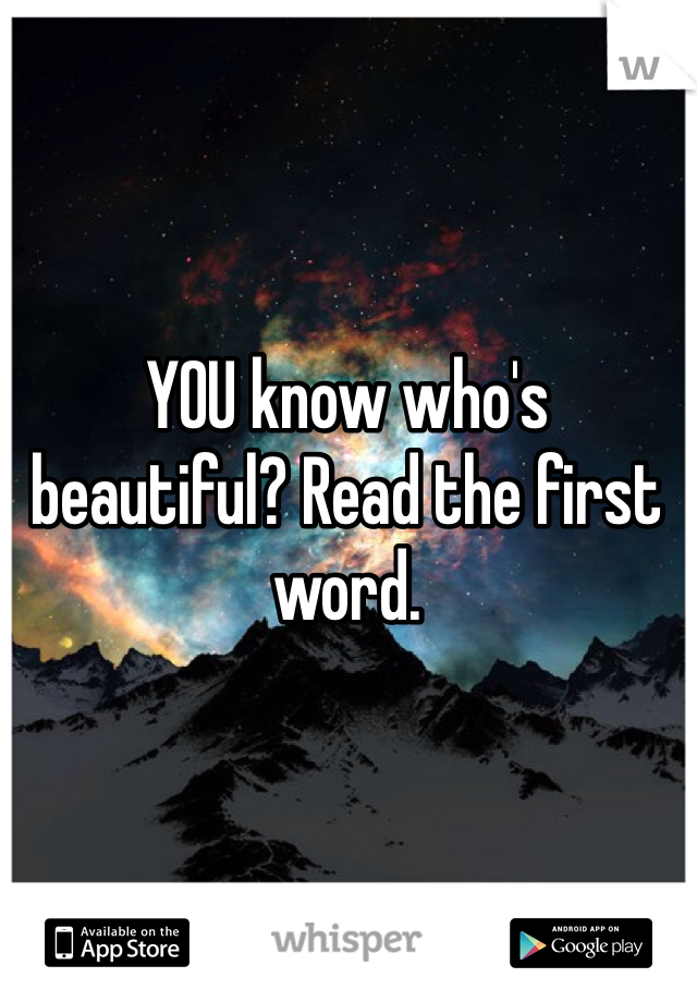 YOU know who's beautiful? Read the first word. 