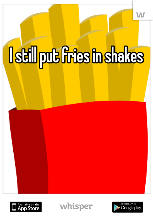 I still put fries in shakes