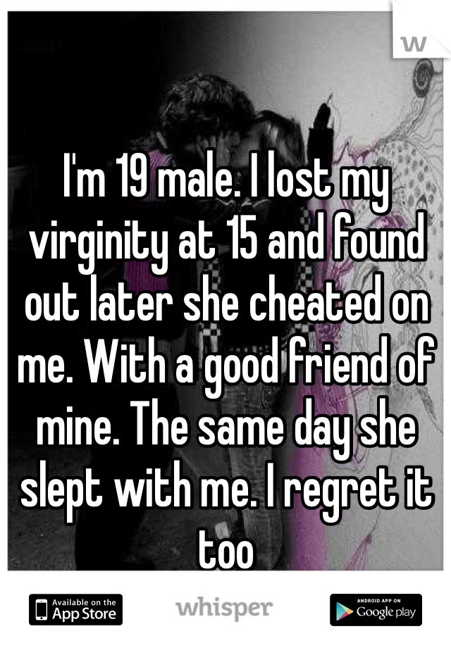 I'm 19 male. I lost my virginity at 15 and found out later she cheated on me. With a good friend of mine. The same day she slept with me. I regret it too