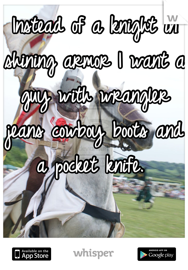 Instead of a knight in shining armor I want a guy with wrangler jeans cowboy boots and a pocket knife. 