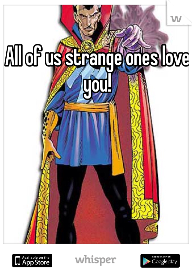All of us strange ones love you!