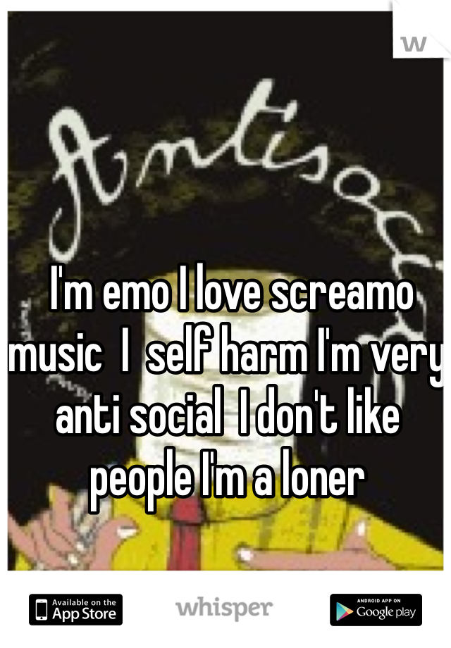  I'm emo I love screamo music  I  self harm I'm very anti social  I don't like people I'm a loner
