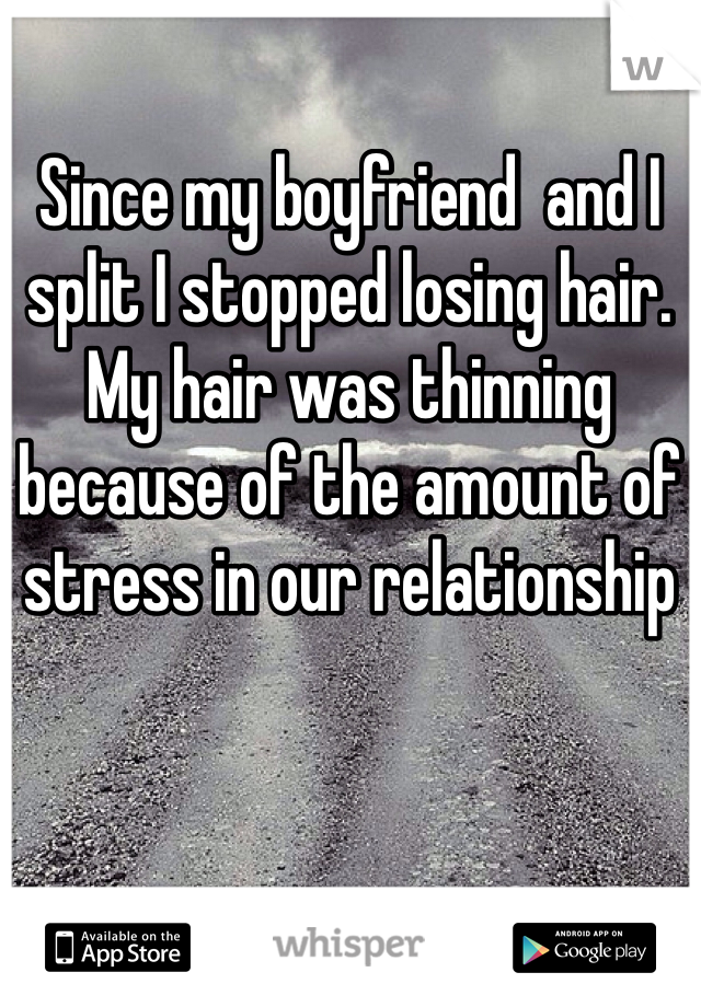 Since my boyfriend  and I split I stopped losing hair. My hair was thinning because of the amount of stress in our relationship