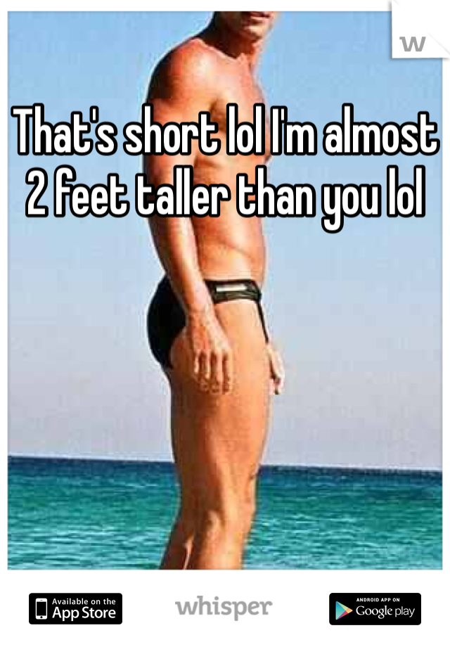 That's short lol I'm almost 2 feet taller than you lol