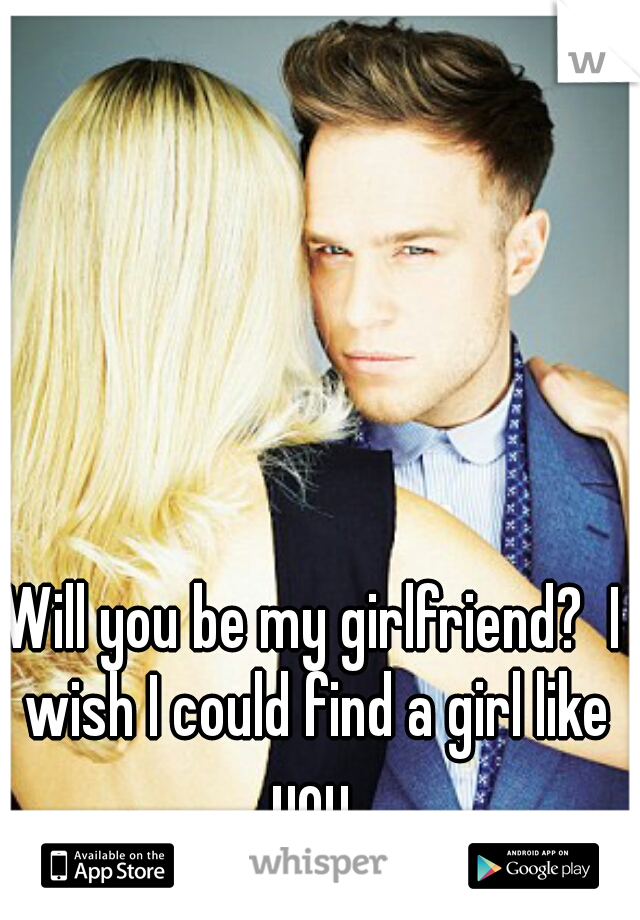 Will you be my girlfriend?  I wish I could find a girl like you.