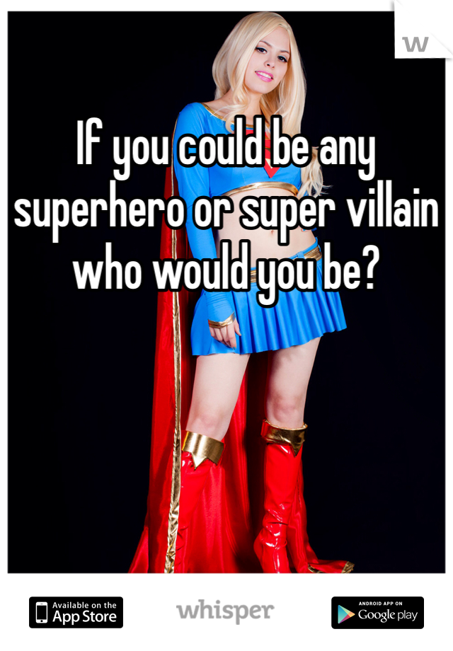 If you could be any superhero or super villain who would you be? 