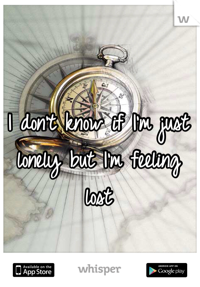 I don't know if I'm just lonely but I'm feeling lost