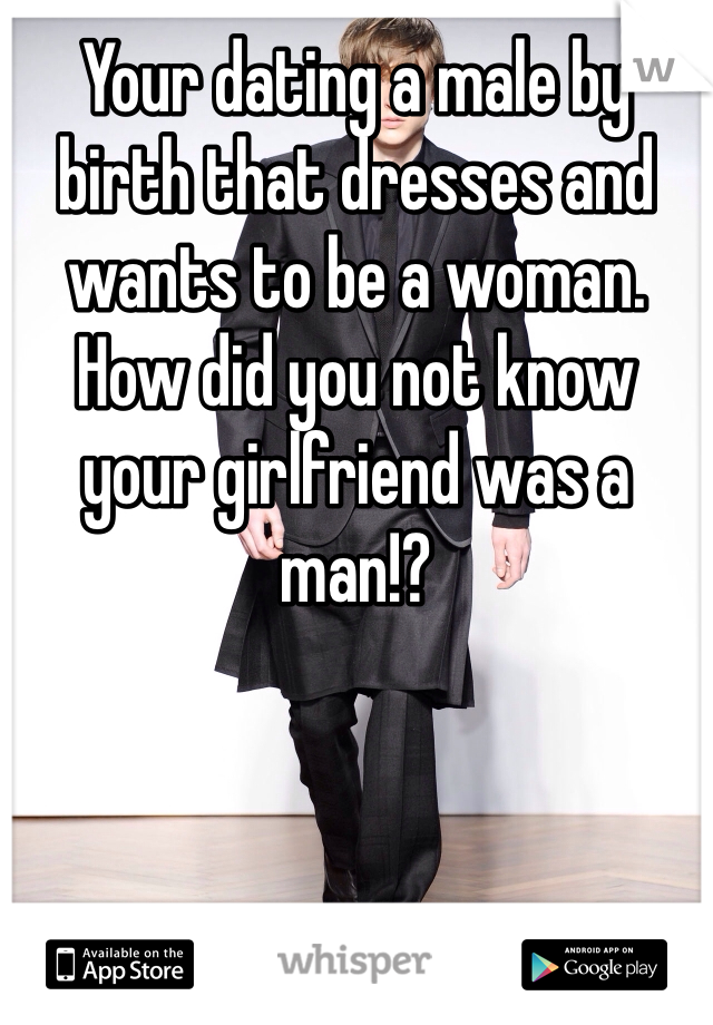 Your dating a male by birth that dresses and wants to be a woman. How did you not know your girlfriend was a man!?