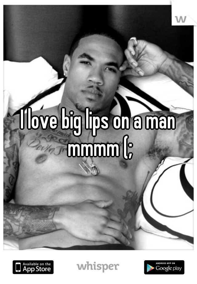 I love big lips on a man mmmm (;