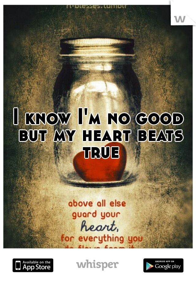 I know I'm no good but my heart beats true