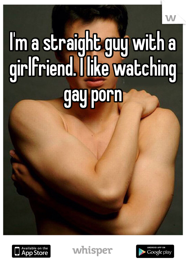 I'm a straight guy with a girlfriend. I like watching gay porn