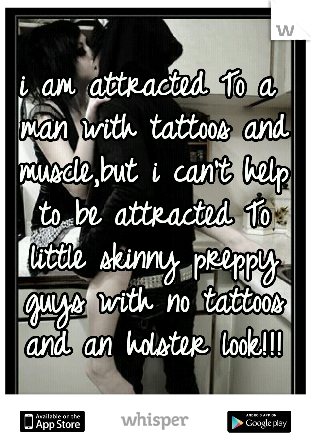 i am attracted To a man with tattoos and muscle,but i can't help to be attracted To little skinny preppy guys with no tattoos and an holster look!!!