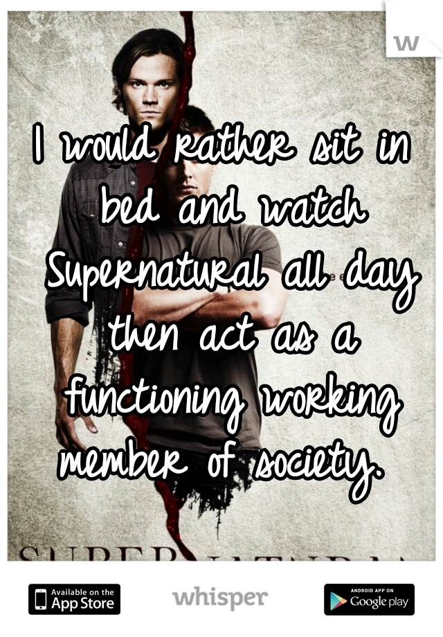 I would rather sit in bed and watch Supernatural all day then act as a functioning working member of society. 