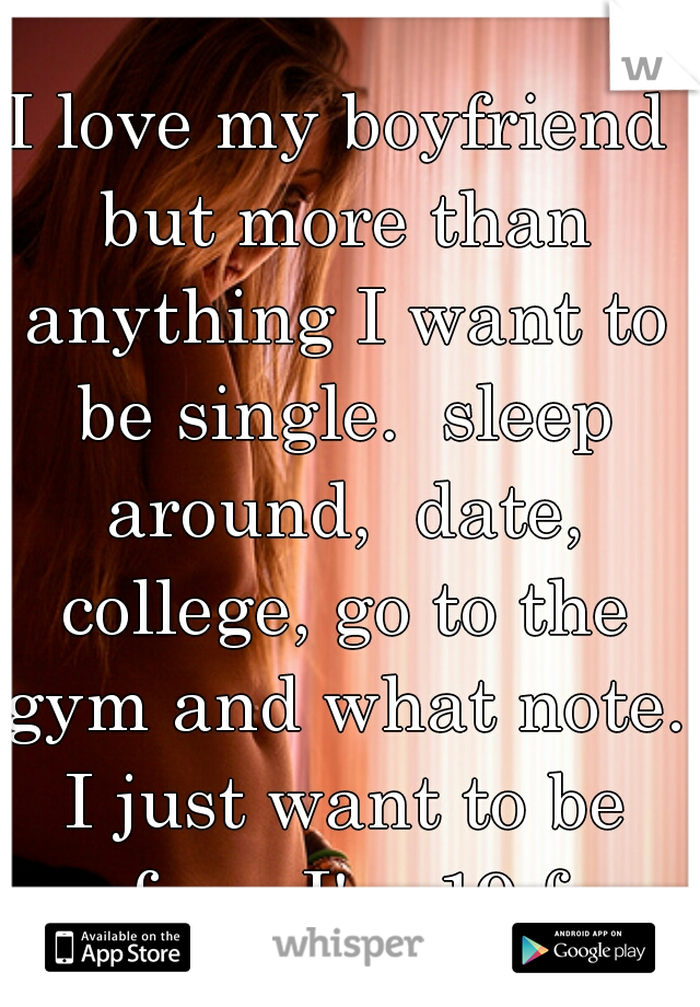 I love my boyfriend but more than anything I want to be single.  sleep around,  date, college, go to the gym and what note. I just want to be free. I'm 19 f