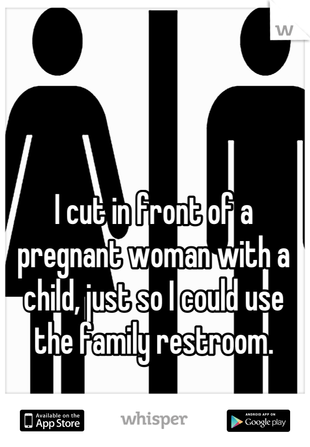 I cut in front of a pregnant woman with a child, just so I could use the family restroom.