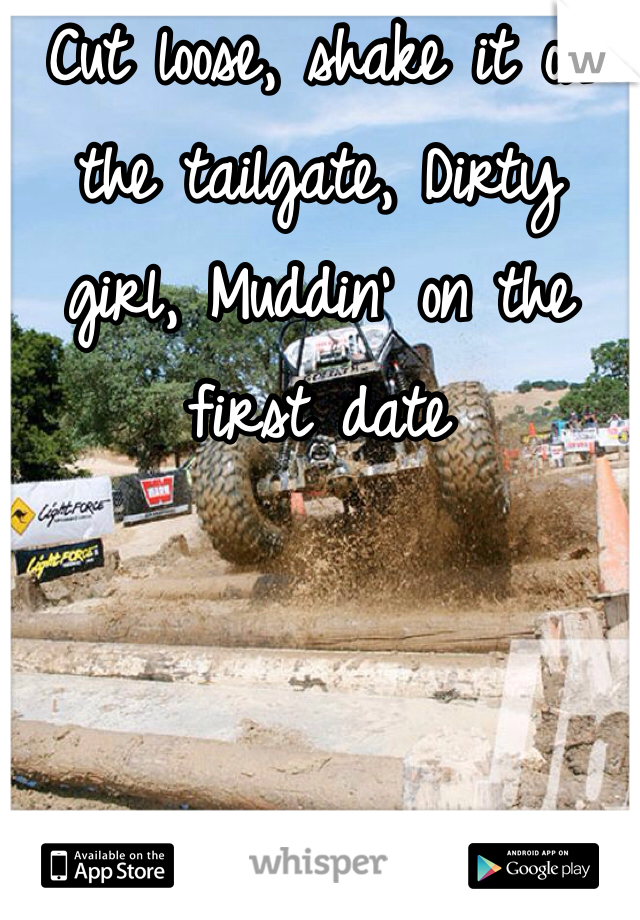 Cut loose, shake it on the tailgate, Dirty girl, Muddin' on the first date