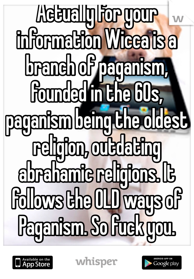 Actually for your information Wicca is a branch of paganism, founded in the 60s, paganism being the oldest religion, outdating abrahamic religions. It follows the OLD ways of Paganism. So fuck you. 