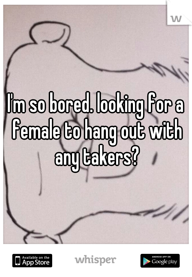 I'm so bored. looking for a female to hang out with any takers?