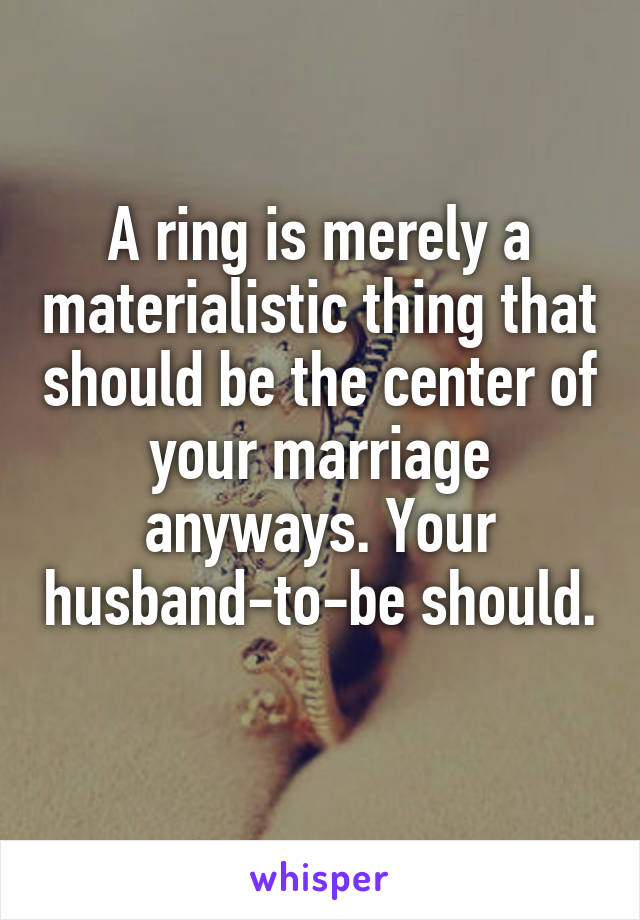 A ring is merely a materialistic thing that should be the center of your marriage anyways. Your husband-to-be should. 